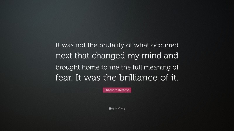 Elizabeth Kostova Quote: “It was not the brutality of what occurred next that changed my mind and brought home to me the full meaning of fear. It was the brilliance of it.”