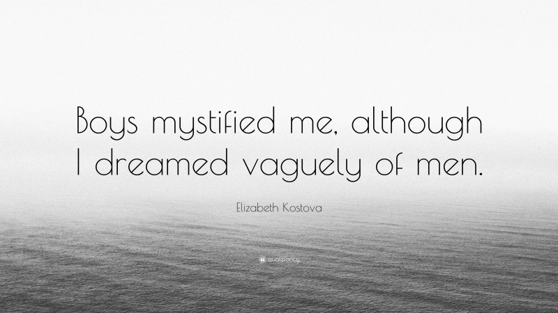 Elizabeth Kostova Quote: “Boys mystified me, although I dreamed vaguely of men.”