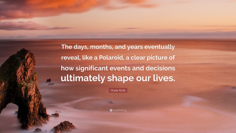 Hoda Kotb Quote: “The days, months, and years eventually reveal, like a Polaroid, a clear picture of how significant events and decisions ultimately shape our lives.”