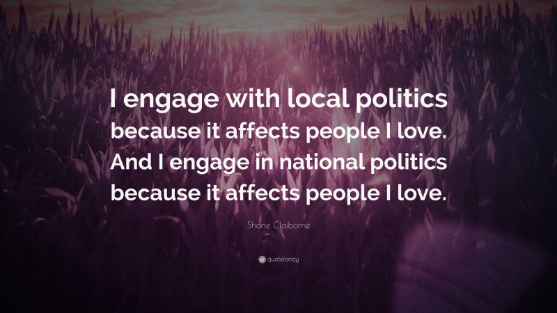 Shane Claiborne Quote: “I engage with local politics because it affects people I love. And I engage in national politics because it affects people I love.”