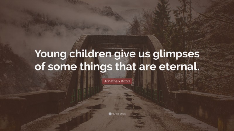 Jonathan Kozol Quote: “Young children give us glimpses of some things that are eternal.”