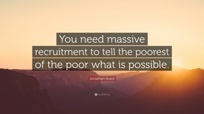 Jonathan Kozol Quote: “You need massive recruitment to tell the poorest of the poor what is possible.”