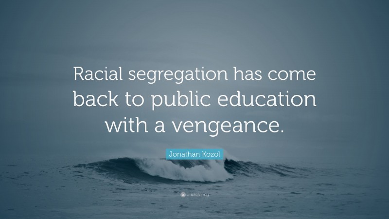 Jonathan Kozol Quote: “Racial segregation has come back to public education with a vengeance.”