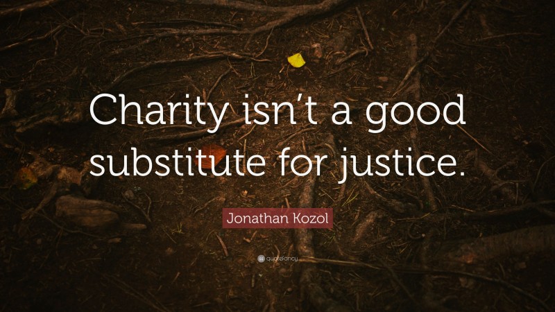 Jonathan Kozol Quote: “Charity isn’t a good substitute for justice.”