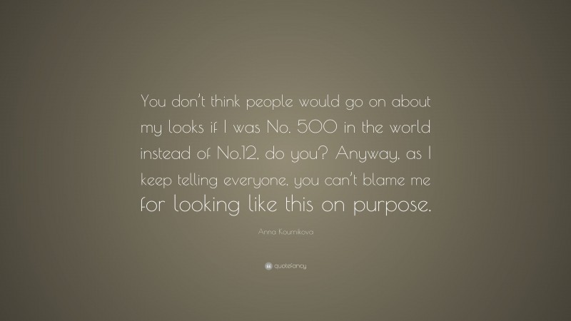 Anna Kournikova Quote: “You don’t think people would go on about my looks if I was No. 500 in the world instead of No.12, do you? Anyway, as I keep telling everyone, you can’t blame me for looking like this on purpose.”