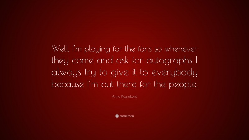 Anna Kournikova Quote: “Well, I’m playing for the fans so whenever they come and ask for autographs I always try to give it to everybody because I’m out there for the people.”