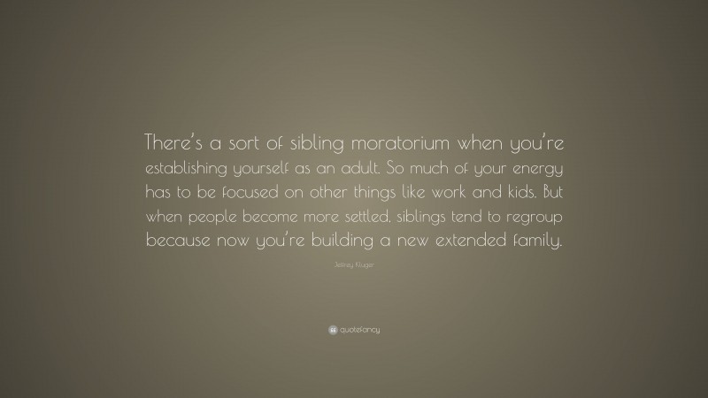 Jeffrey Kluger Quote: “There’s a sort of sibling moratorium when you’re establishing yourself as an adult. So much of your energy has to be focused on other things like work and kids. But when people become more settled, siblings tend to regroup because now you’re building a new extended family.”