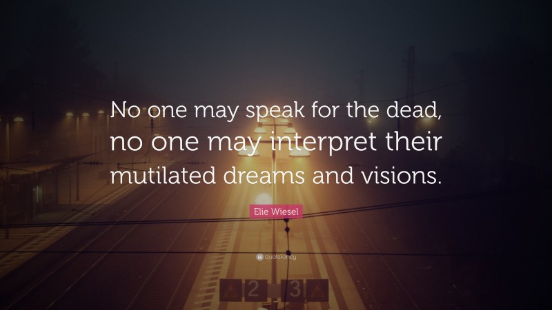 Elie Wiesel Quote: “No one may speak for the dead, no one may interpret their mutilated dreams and visions.”