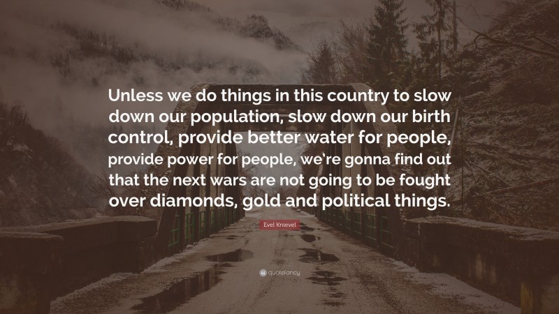 Evel Knievel Quote: “Unless we do things in this country to slow down our population, slow down our birth control, provide better water for people, provide power for people, we’re gonna find out that the next wars are not going to be fought over diamonds, gold and political things.”