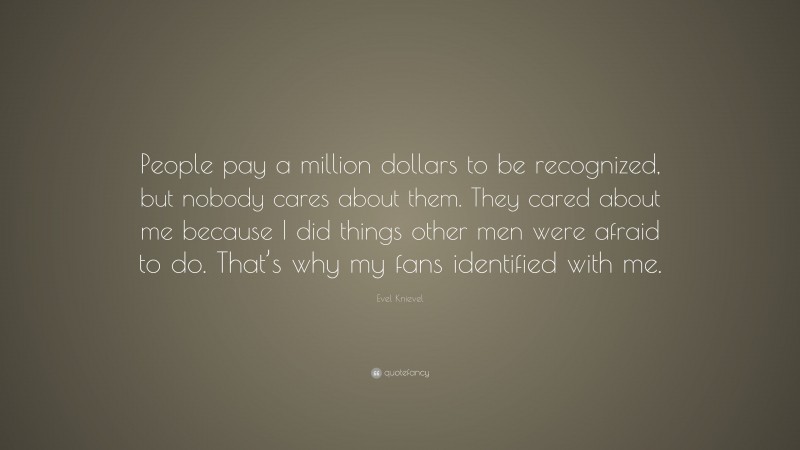 Evel Knievel Quote: “People pay a million dollars to be recognized, but nobody cares about them. They cared about me because I did things other men were afraid to do. That’s why my fans identified with me.”