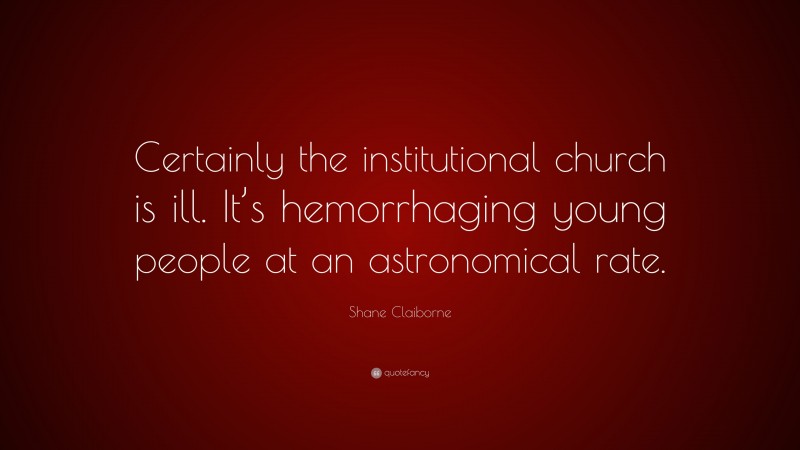 Shane Claiborne Quote: “Certainly the institutional church is ill. It’s hemorrhaging young people at an astronomical rate.”