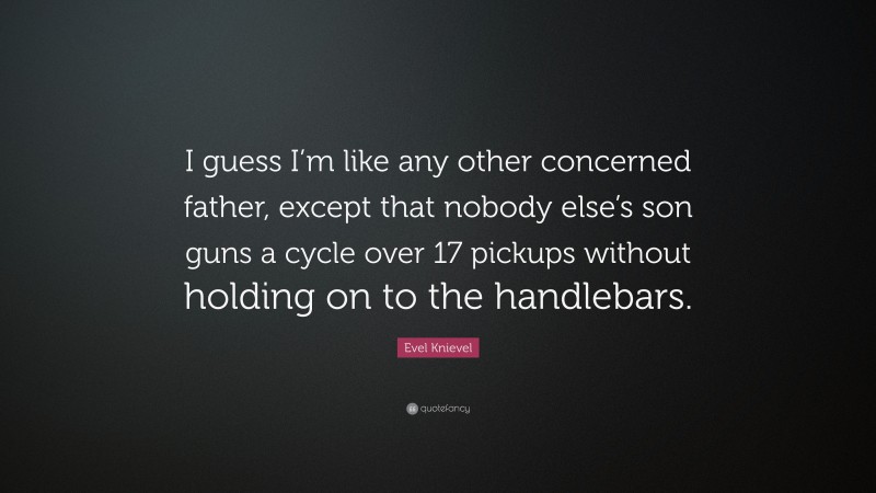 Evel Knievel Quote: “I guess I’m like any other concerned father, except that nobody else’s son guns a cycle over 17 pickups without holding on to the handlebars.”