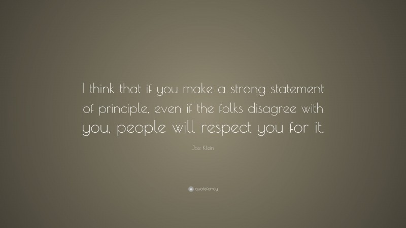Joe Klein Quote: “I think that if you make a strong statement of principle, even if the folks disagree with you, people will respect you for it.”