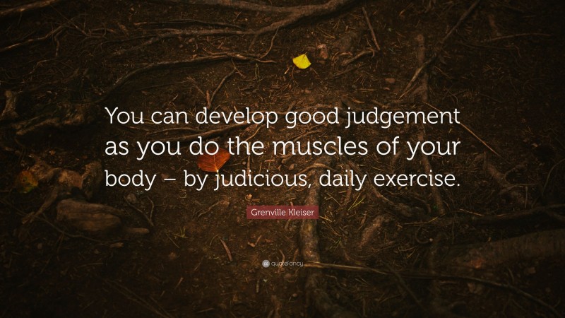 Grenville Kleiser Quote: “You can develop good judgement as you do the muscles of your body – by judicious, daily exercise.”