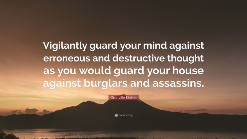 Grenville Kleiser Quote: “Vigilantly guard your mind against erroneous and destructive thought as you would guard your house against burglars and assassins.”