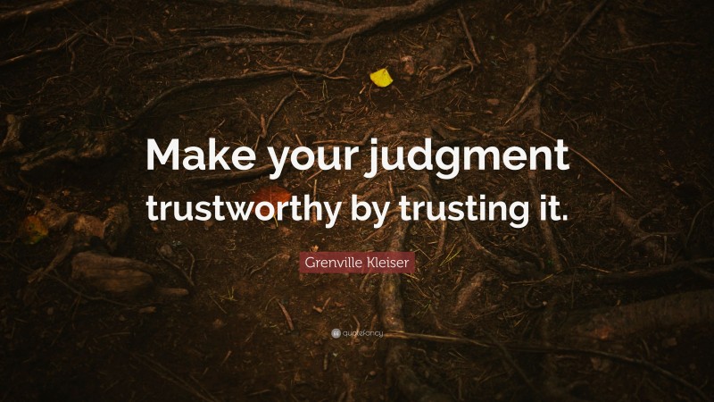 Grenville Kleiser Quote: “Make your judgment trustworthy by trusting it.”