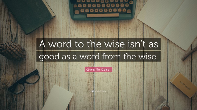 Grenville Kleiser Quote: “A word to the wise isn’t as good as a word from the wise.”