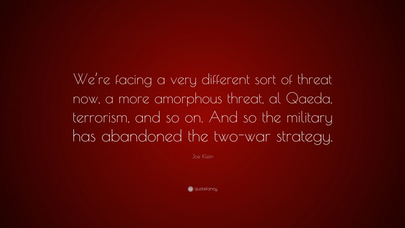 Joe Klein Quote: “We’re facing a very different sort of threat now, a more amorphous threat, al Qaeda, terrorism, and so on. And so the military has abandoned the two-war strategy.”