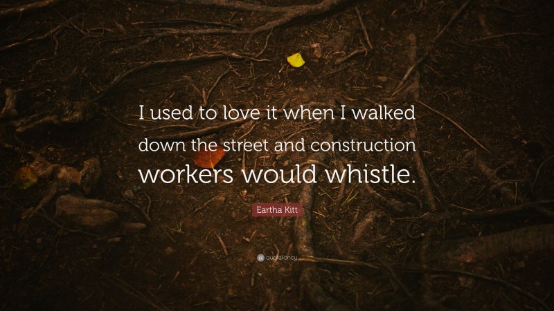 Eartha Kitt Quote: “I used to love it when I walked down the street and construction workers would whistle.”