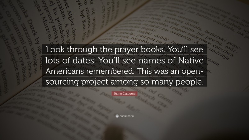 Shane Claiborne Quote: “Look through the prayer books. You’ll see lots of dates. You’ll see names of Native Americans remembered. This was an open-sourcing project among so many people.”