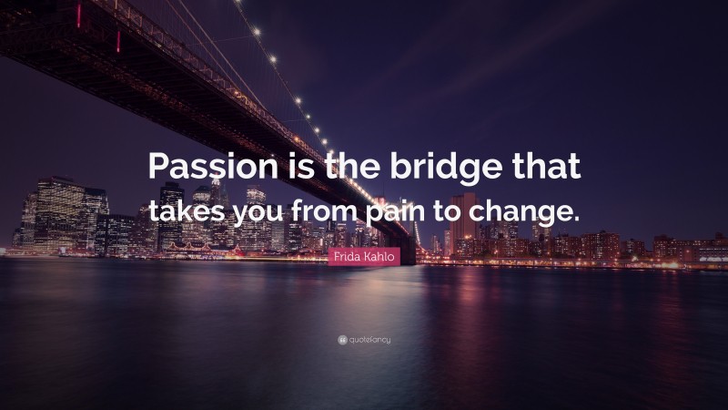 Frida Kahlo Quote: “Passion is the bridge that takes you from pain to change.”