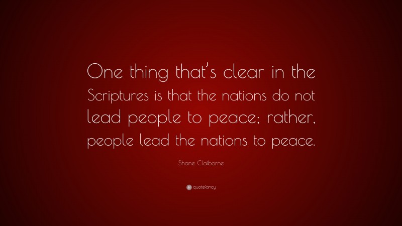 Shane Claiborne Quote: “One thing that’s clear in the Scriptures is that the nations do not lead people to peace; rather, people lead the nations to peace.”