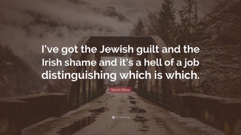 Kevin Kline Quote: “I’ve got the Jewish guilt and the Irish shame and it’s a hell of a job distinguishing which is which.”