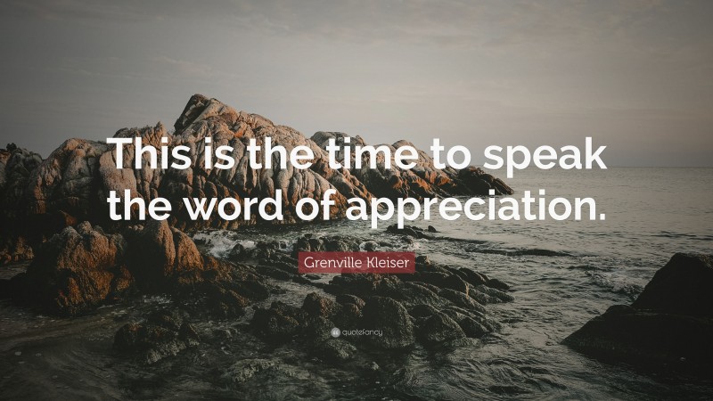 Grenville Kleiser Quote: “This is the time to speak the word of appreciation.”