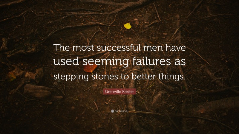 Grenville Kleiser Quote: “The most successful men have used seeming failures as stepping stones to better things.”