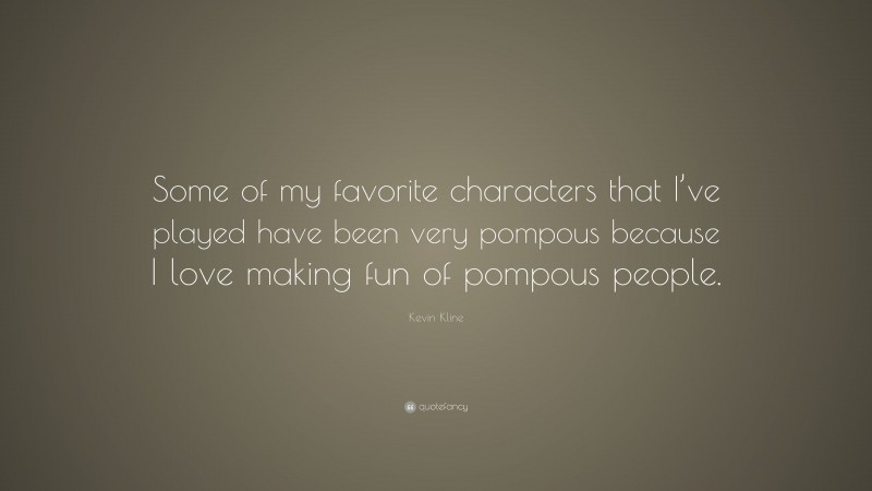 Kevin Kline Quote: “Some of my favorite characters that I’ve played have been very pompous because I love making fun of pompous people.”