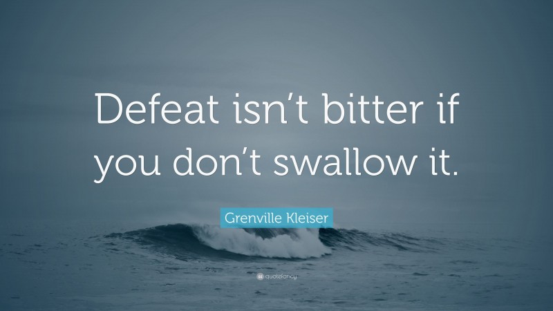 Grenville Kleiser Quote: “Defeat isn’t bitter if you don’t swallow it.”