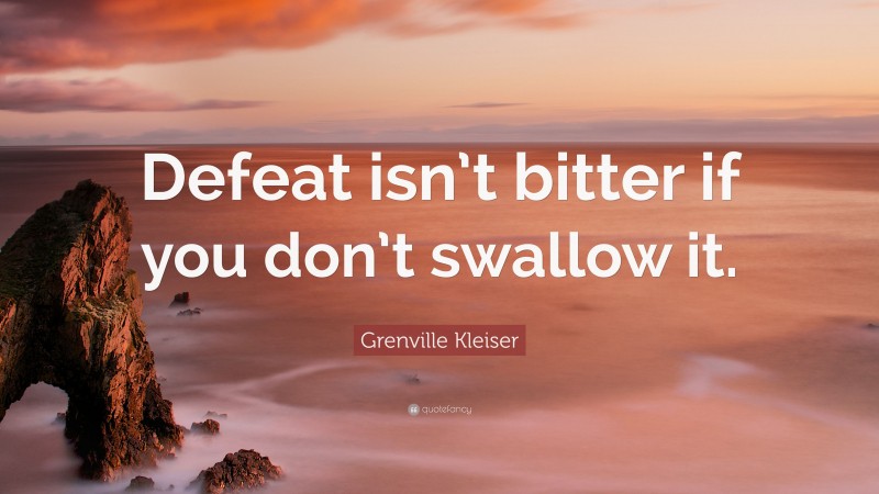 Grenville Kleiser Quote: “Defeat isn’t bitter if you don’t swallow it.”