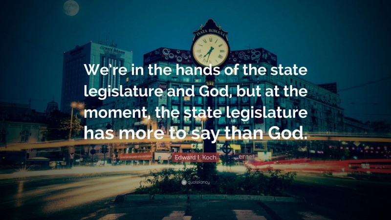 Edward I. Koch Quote: “We’re in the hands of the state legislature and God, but at the moment, the state legislature has more to say than God.”