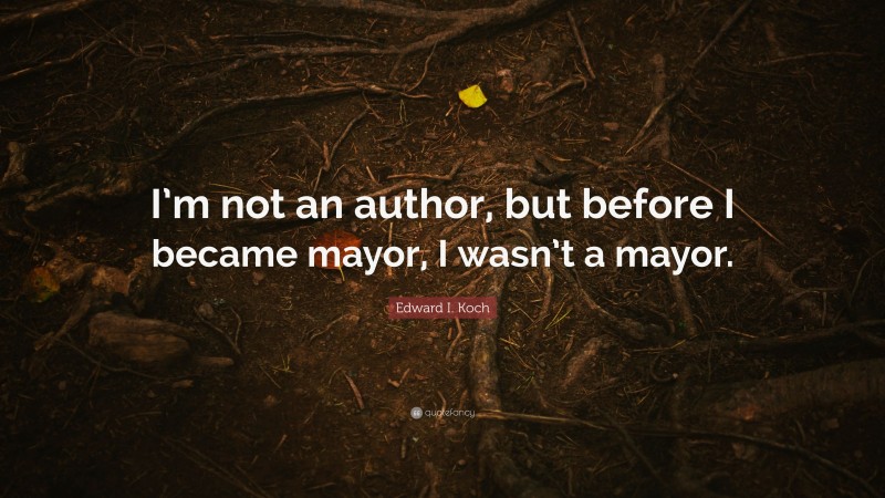 Edward I. Koch Quote: “I’m not an author, but before I became mayor, I wasn’t a mayor.”