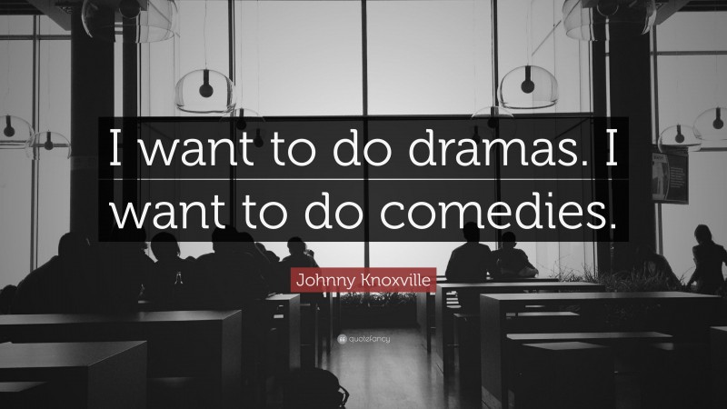 Johnny Knoxville Quote: “I want to do dramas. I want to do comedies.”