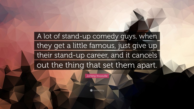 Johnny Knoxville Quote: “A lot of stand-up comedy guys, when they get a little famous, just give up their stand-up career, and it cancels out the thing that set them apart.”