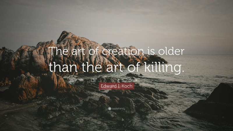 Edward I. Koch Quote: “The art of creation is older than the art of killing.”