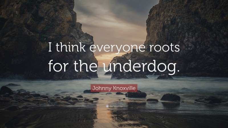 Johnny Knoxville Quote: “I think everyone roots for the underdog.”