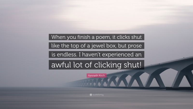 Kenneth Koch Quote: “When you finish a poem, it clicks shut like the top of a jewel box, but prose is endless. I haven’t experienced an awful lot of clicking shut!”