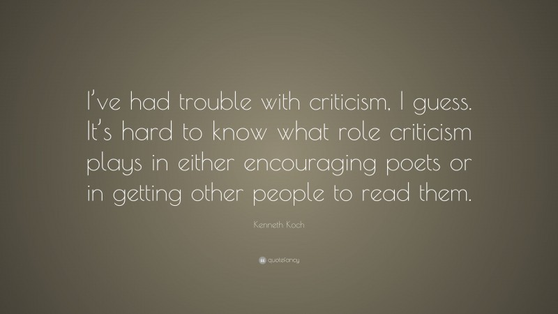 Kenneth Koch Quote: “I’ve had trouble with criticism, I guess. It’s hard to know what role criticism plays in either encouraging poets or in getting other people to read them.”