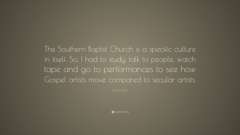 Boris Kodjoe Quote: “The Southern Baptist Church is a specific culture in itself. So, I had to study, talk to people, watch tape and go to performances to see how Gospel artists move compared to secular artists.”
