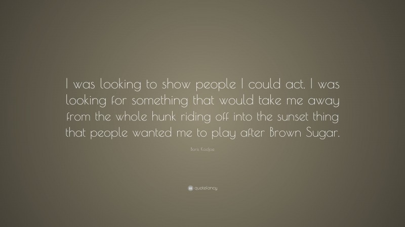 Boris Kodjoe Quote: “I was looking to show people I could act. I was looking for something that would take me away from the whole hunk riding off into the sunset thing that people wanted me to play after Brown Sugar.”