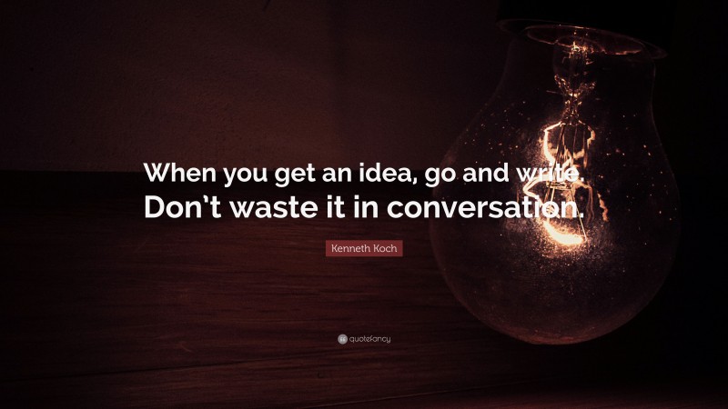 Kenneth Koch Quote: “When you get an idea, go and write. Don’t waste it in conversation.”