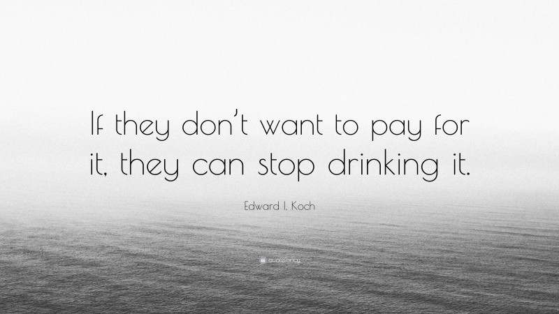 Edward I. Koch Quote: “If they don’t want to pay for it, they can stop drinking it.”