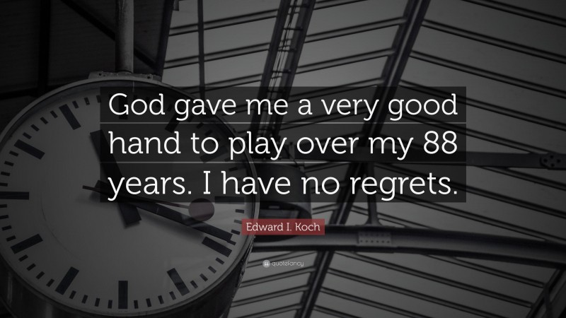 Edward I. Koch Quote: “God gave me a very good hand to play over my 88 years. I have no regrets.”