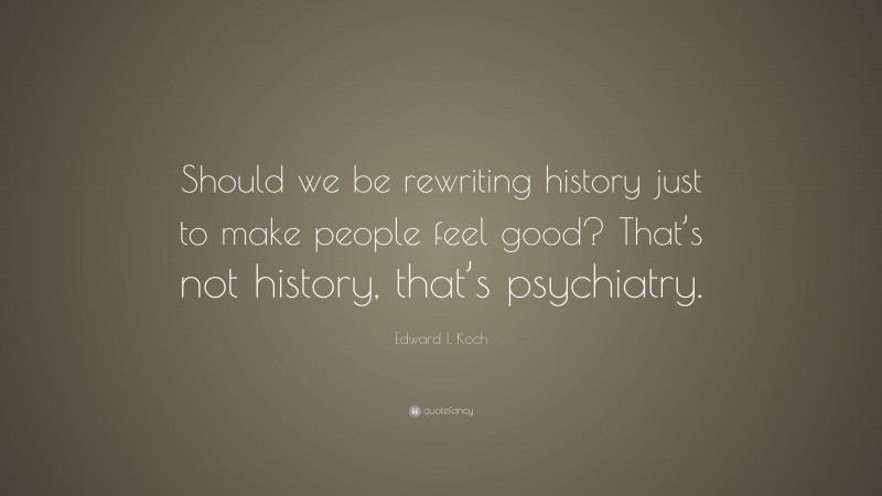 Edward I. Koch Quote: “Should we be rewriting history just to make people feel good? That’s not history, that’s psychiatry.”