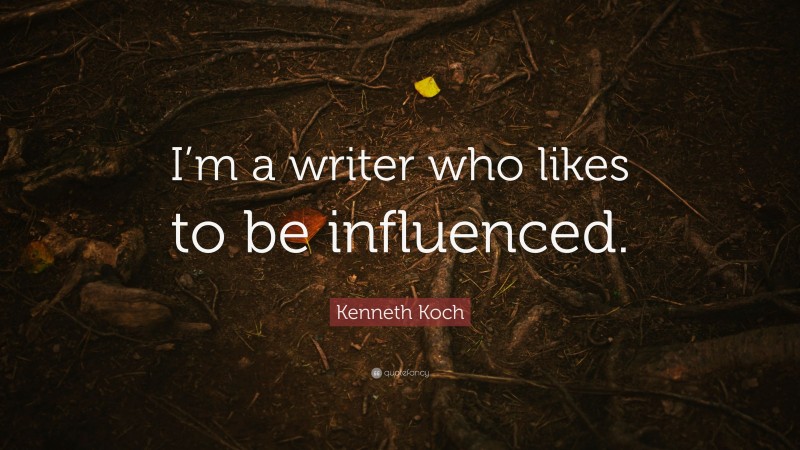 Kenneth Koch Quote: “I’m a writer who likes to be influenced.”