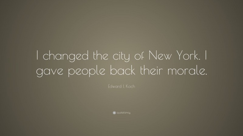 Edward I. Koch Quote: “I changed the city of New York. I gave people back their morale.”