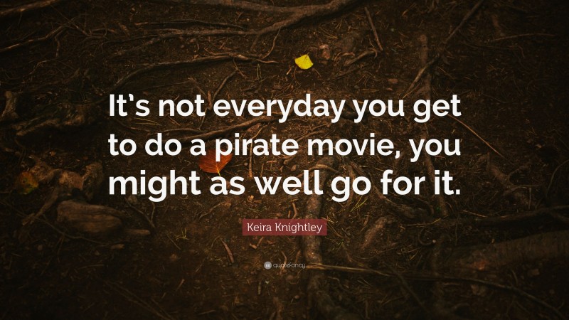 Keira Knightley Quote: “It’s not everyday you get to do a pirate movie, you might as well go for it.”