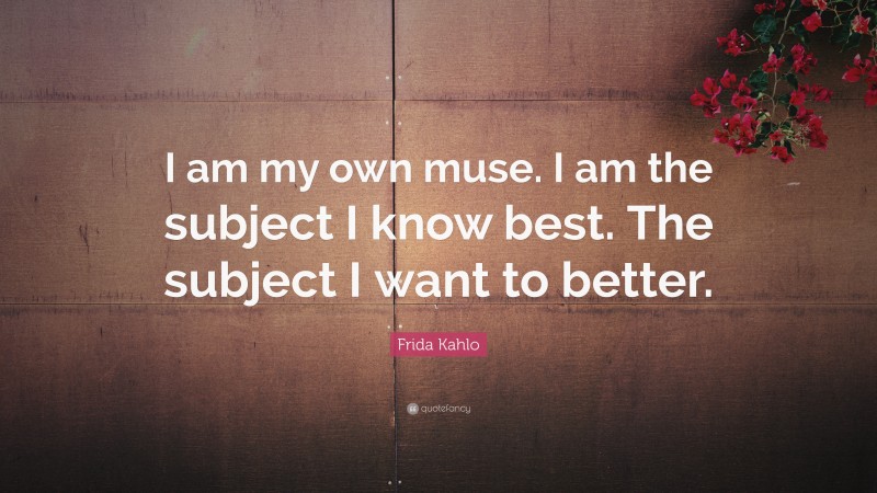 Frida Kahlo Quote: “I am my own muse. I am the subject I know best. The subject I want to better.”